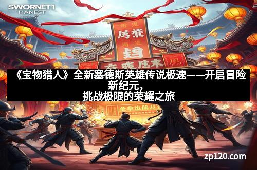 《宝物猎人》全新塞德斯英雄传说极速——开启冒险新纪元,挑战极限的荣耀之旅