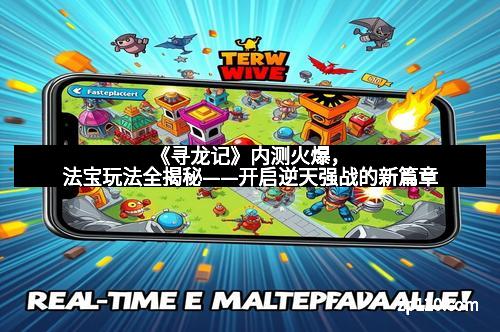 《寻龙记》内测火爆,法宝玩法全揭秘——开启逆天强战的新篇章